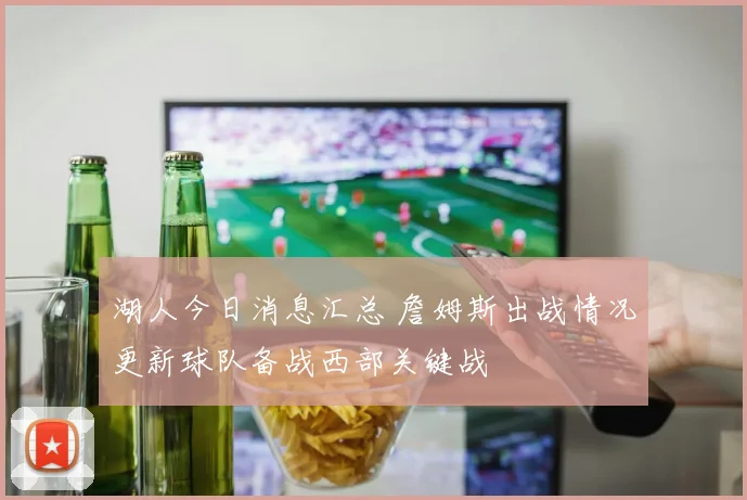 湖人今日消息汇总 詹姆斯出战情况更新球队备战西部关键战