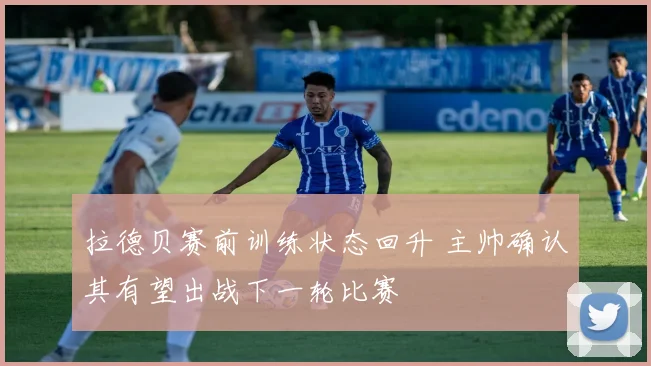 拉德贝赛前训练状态回升 主帅确认其有望出战下一轮比赛