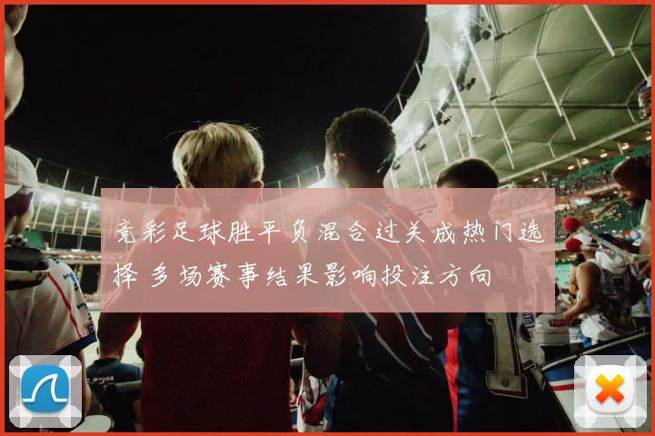 竞彩足球胜平负混合过关成热门选择 多场赛事结果影响投注方向