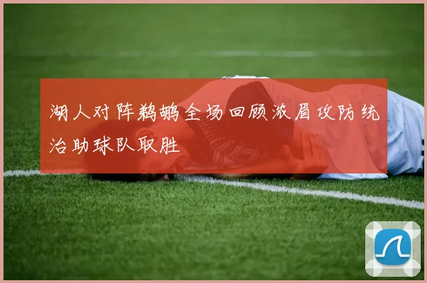 湖人对阵鹈鹕全场回顾浓眉攻防统治助球队取胜