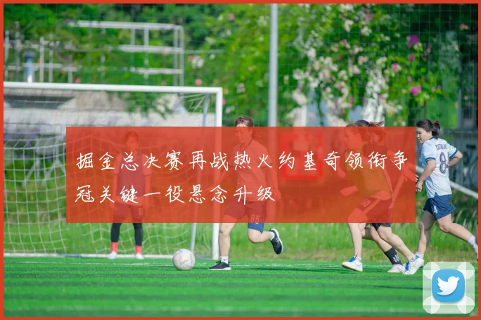 掘金总决赛再战热火约基奇领衔争冠关键一役悬念升级