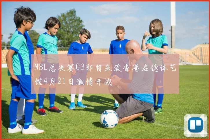 NBL总决赛G3即将来袭香港启德体艺馆4月21日激情开战
