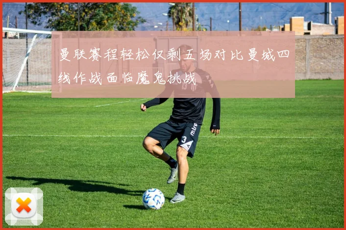 曼联赛程轻松仅剩五场对比曼城四线作战面临魔鬼挑战