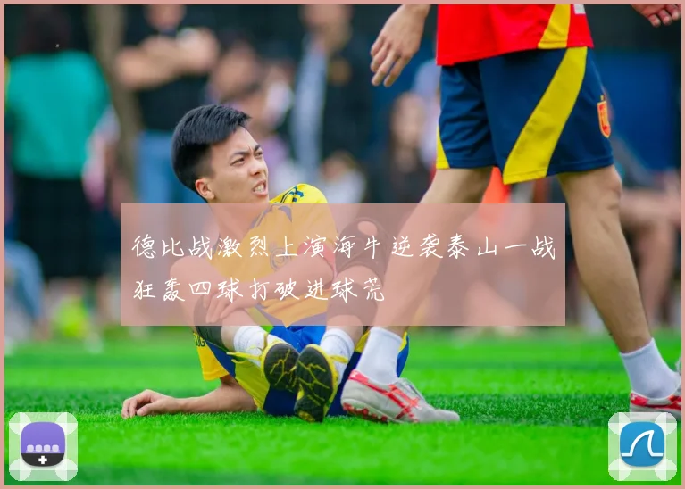 德比战激烈上演海牛逆袭泰山一战狂轰四球打破进球荒