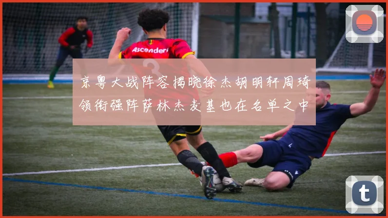 京粤大战阵容揭晓徐杰胡明轩周琦领衔强阵萨林杰麦基也在名单之中