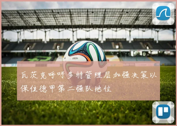 瓦茨克呼吁多特管理层加强决策以保住德甲第二强队地位