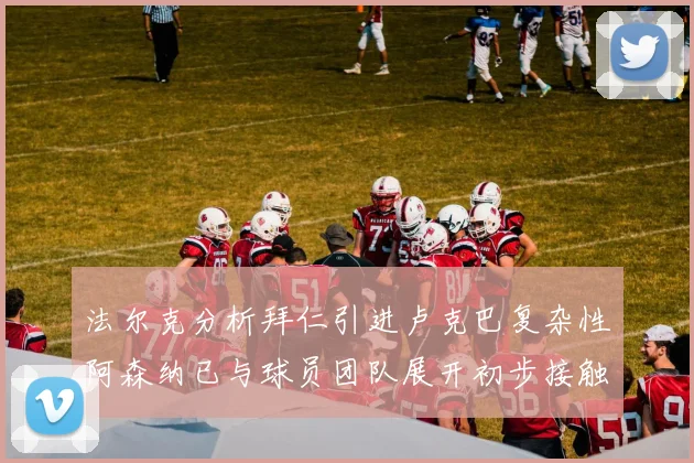 法尔克分析拜仁引进卢克巴复杂性阿森纳已与球员团队展开初步接触