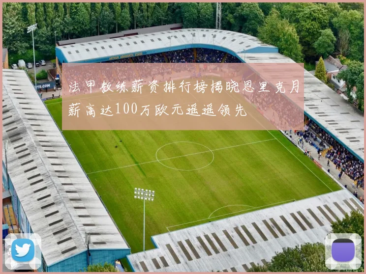 法甲教练薪资排行榜揭晓恩里克月薪高达100万欧元遥遥领先