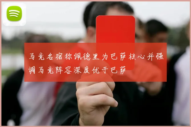 马竞名宿称佩德里为巴萨核心并强调马竞阵容深度优于巴萨