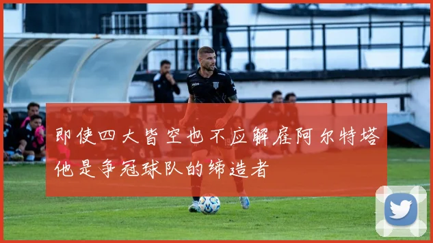 即使四大皆空也不应解雇阿尔特塔他是争冠球队的缔造者
