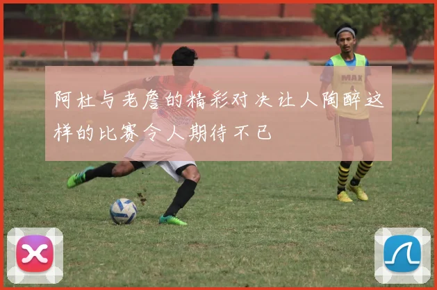 阿杜与老詹的精彩对决让人陶醉这样的比赛令人期待不已