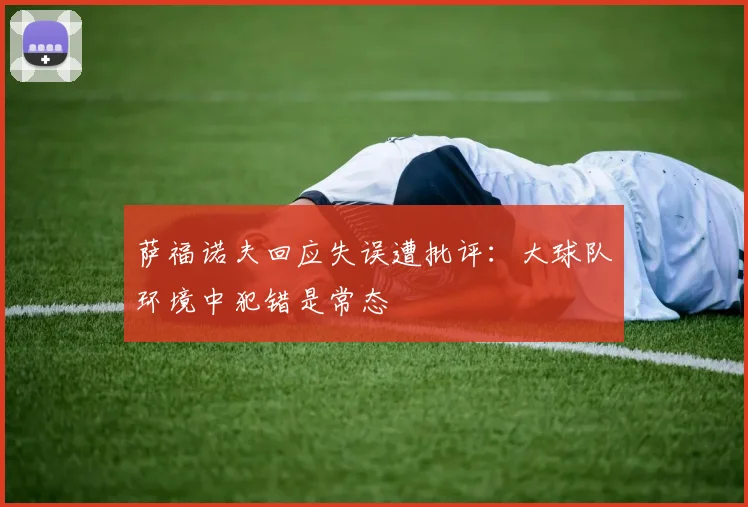 萨福诺夫回应失误遭批评：大球队环境中犯错是常态