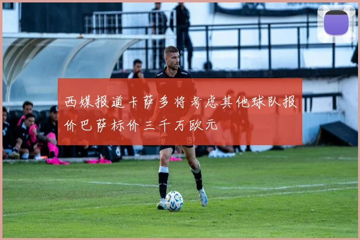 西媒报道卡萨多将考虑其他球队报价巴萨标价三千万欧元