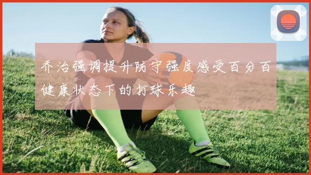 乔治强调提升防守强度感受百分百健康状态下的打球乐趣