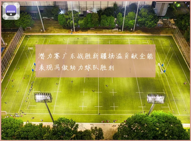 潜力赛广东战胜新疆杨溢贡献全能表现冯傲助力球队胜利