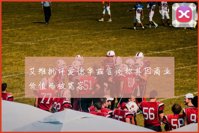 艾维批评爱德华兹言论称其因商业价值而被宽容