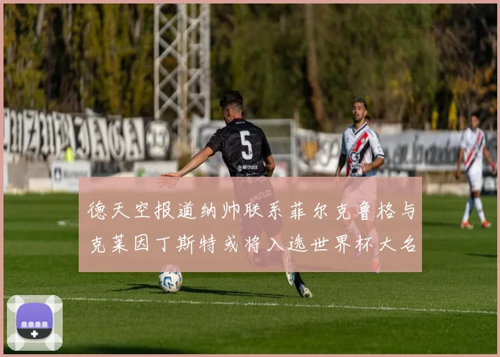 德天空报道纳帅联系菲尔克鲁格与克莱因丁斯特或将入选世界杯大名单