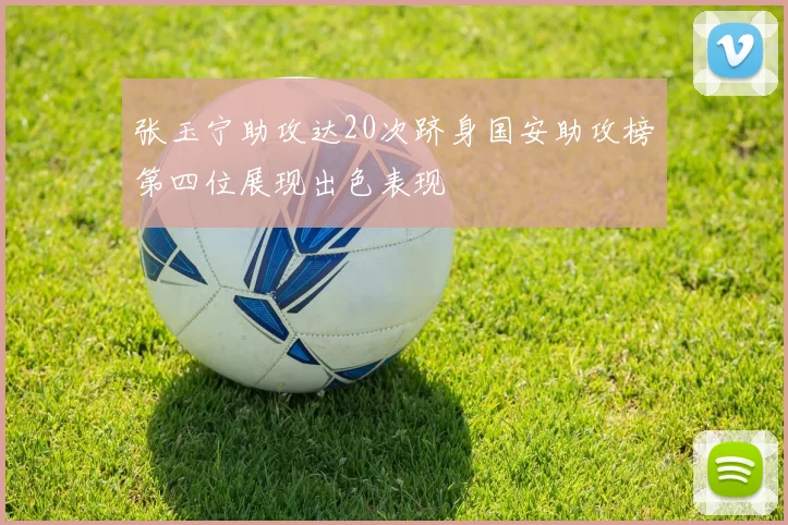 张玉宁助攻达20次跻身国安助攻榜第四位展现出色表现
