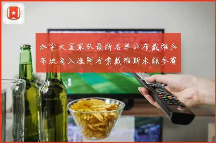 加拿大国家队最新名单公布戴维和布坎南入选阿方索戴维斯未能参赛