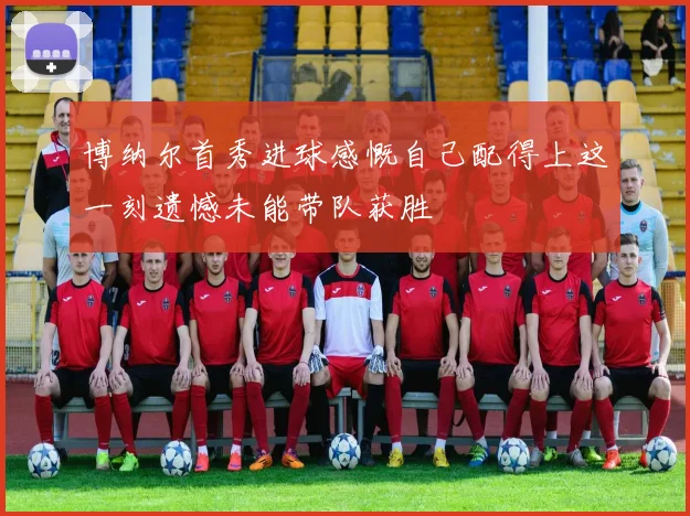 博纳尔首秀进球感慨自己配得上这一刻遗憾未能带队获胜