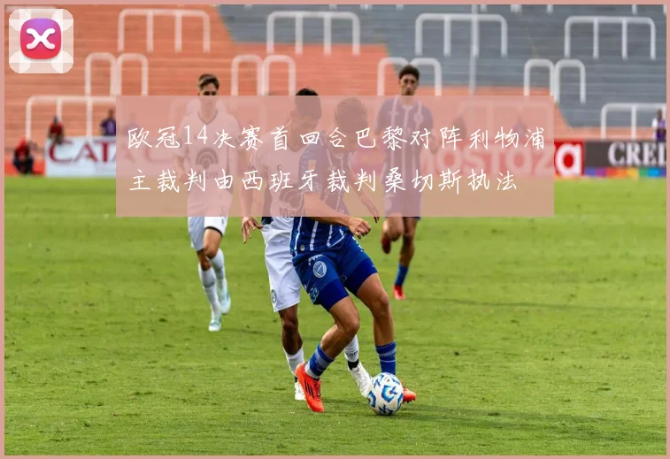 欧冠14决赛首回合巴黎对阵利物浦主裁判由西班牙裁判桑切斯执法