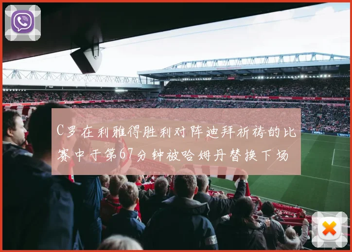 C罗在利雅得胜利对阵迪拜祈祷的比赛中于第67分钟被哈姆丹替换下场