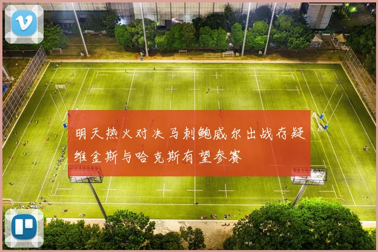 明天热火对决马刺鲍威尔出战存疑维金斯与哈克斯有望参赛