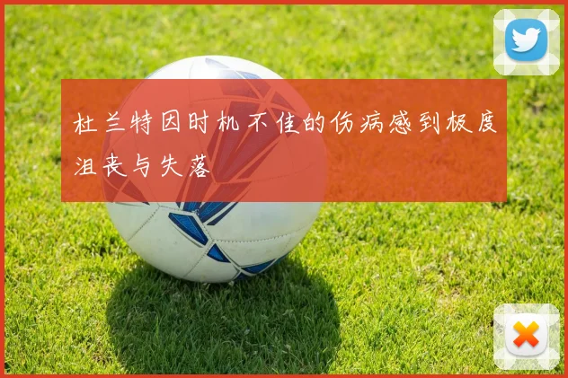 杜兰特因时机不佳的伤病感到极度沮丧与失落