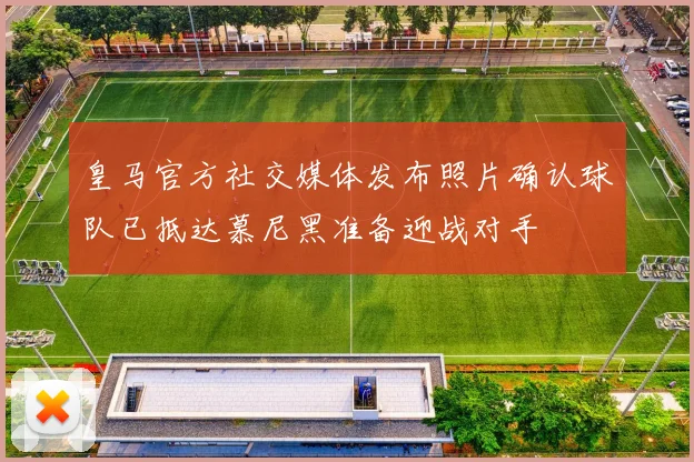 皇马官方社交媒体发布照片确认球队已抵达慕尼黑准备迎战对手