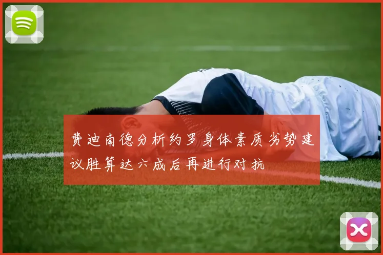 费迪南德分析约罗身体素质劣势建议胜算达六成后再进行对抗